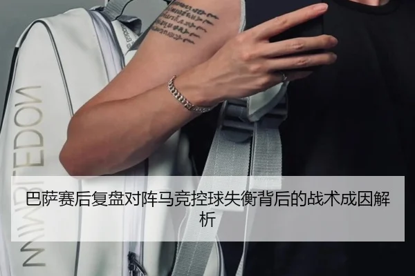 巴萨赛后复盘对阵马竞控球失衡背后的战术成因解析