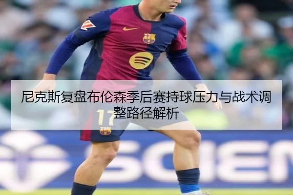 尼克斯复盘布伦森季后赛持球压力与战术调整路径解析