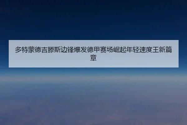 多特蒙德吉滕斯边锋爆发德甲赛场崛起年轻速度王新篇章