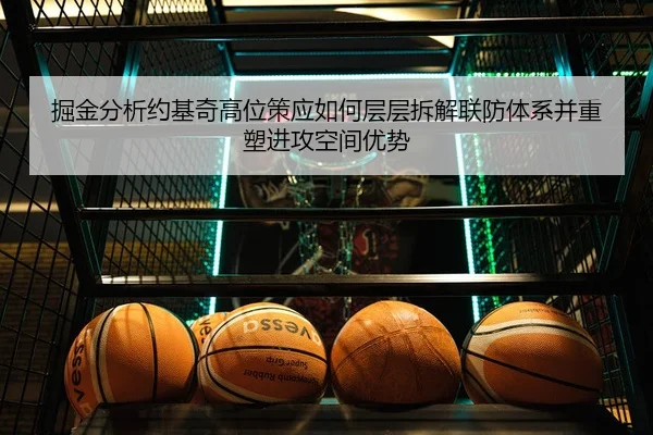 掘金分析约基奇高位策应如何层层拆解联防体系并重塑进攻空间优势