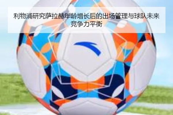利物浦研究萨拉赫年龄增长后的出场管理与球队未来竞争力平衡