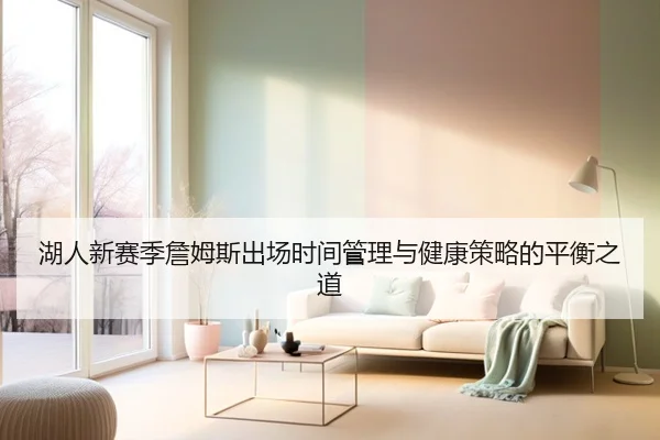 湖人新赛季詹姆斯出场时间管理与健康策略的平衡之道